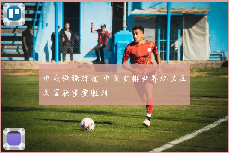 中美强强对话 中国女排世界杯力压美国获重要胜利