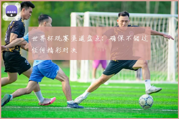 世界杯观赛渠道盘点：确保不错过任何精彩对决