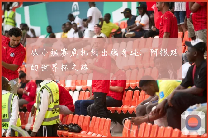 从小组赛危机到出线奇迹：阿根廷的世界杯之路