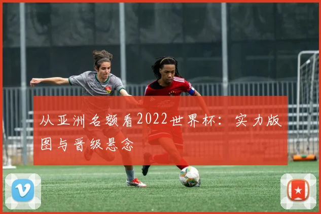 从亚洲名额看2022世界杯：实力版图与晋级悬念