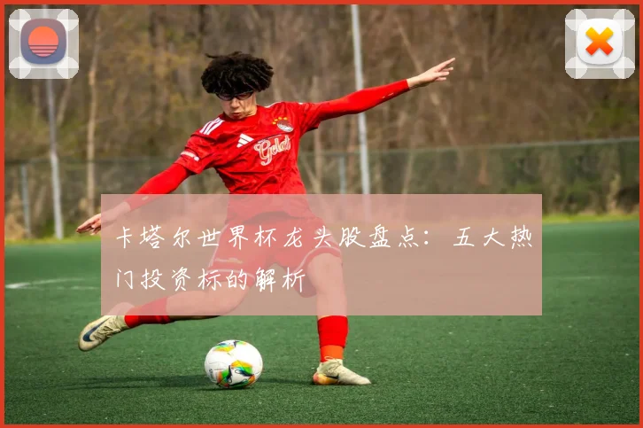 卡塔尔世界杯龙头股盘点：五大热门投资标的解析