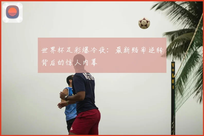 世界杯足彩爆冷夜：最新赔率逆转背后的惊人内幕