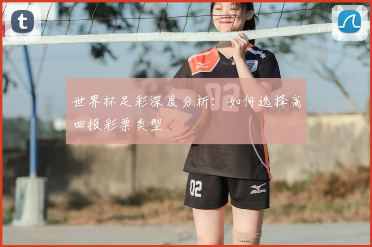 世界杯足彩深度分析：如何选择高回报彩票类型