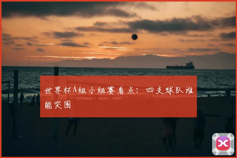 世界杯A组小组赛看点：四支球队谁能突围