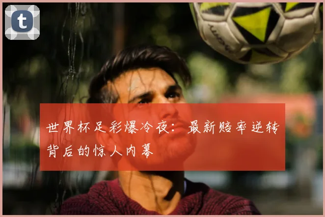 世界杯足彩爆冷夜:最新赔率逆转背后的惊人内幕