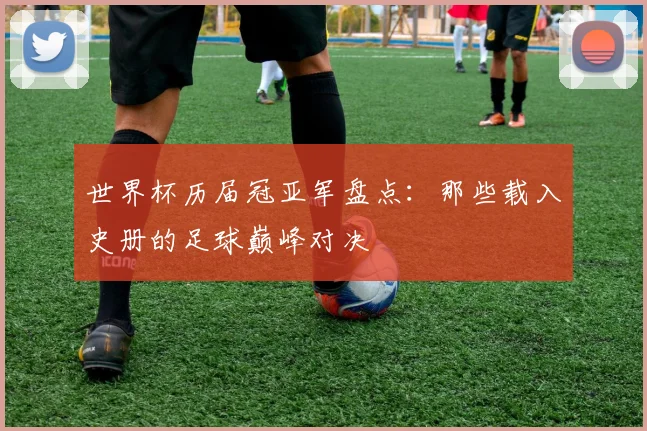世界杯历届冠亚军盘点：那些载入史册的足球巅峰对决