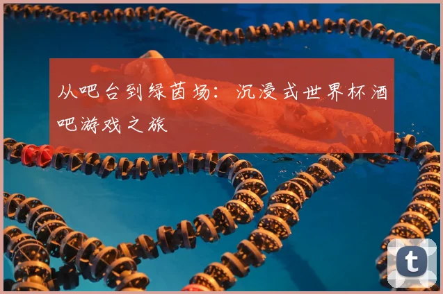 从吧台到绿茵场：沉浸式世界杯酒吧游戏之旅