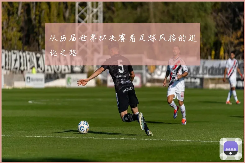 从历届世界杯决赛看足球风格的进化之路
