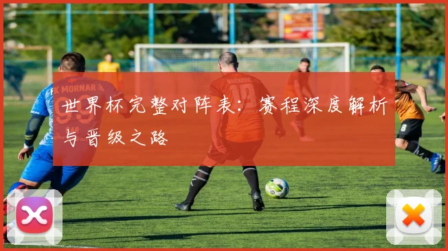 世界杯完整对阵表：赛程深度解析与晋级之路
