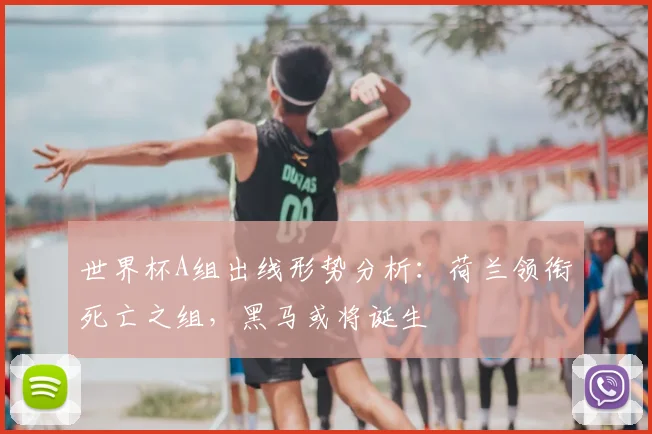 世界杯A组出线形势分析：荷兰领衔死亡之组，黑马或将诞生