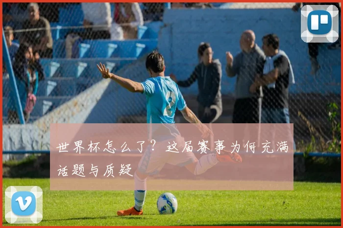 世界杯怎么了？这届赛事为何充满话题与质疑
