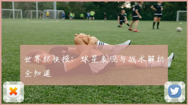 世界杯快报：球星表现与战术解析全知道