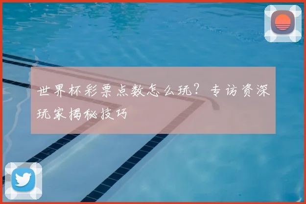 世界杯彩票点数怎么玩?专访资深玩家揭秘技巧