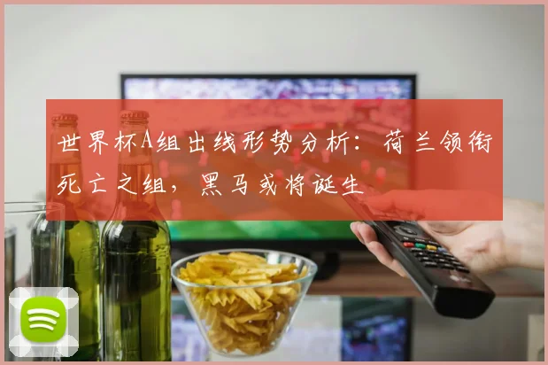 世界杯A组出线形势分析：荷兰领衔死亡之组，黑马或将诞生