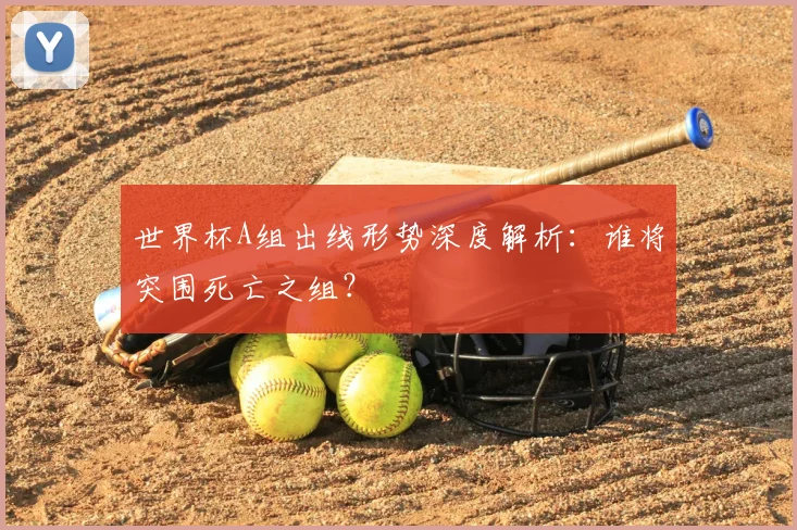 世界杯A组出线形势深度解析：谁将突围死亡之组？