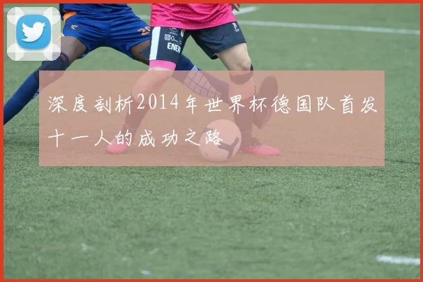 深度剖析2014年世界杯德国队首发十一人的成功之路