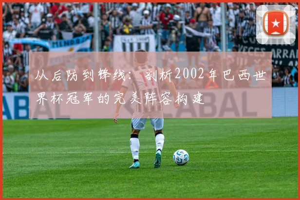 从后防到锋线:剖析2002年巴西世界杯冠军的完美阵容构建