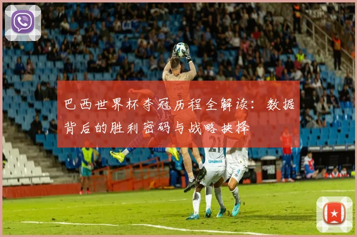 巴西世界杯夺冠历程全解读：数据背后的胜利密码与战略抉择