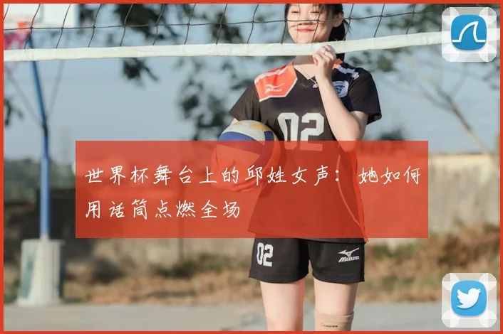 世界杯舞台上的邱姓女声:她如何用话筒点燃全场