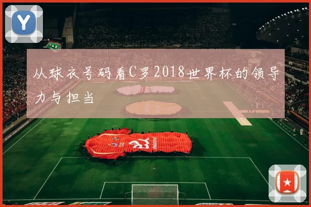 从球衣号码看C罗2018世界杯的领导力与担当
