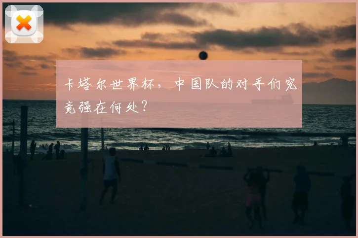 卡塔尔世界杯，中国队的对手们究竟强在何处？
