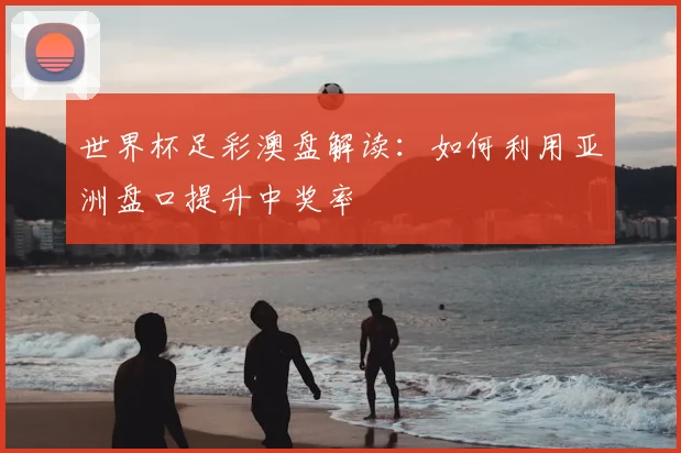 世界杯足彩澳盘解读：如何利用亚洲盘口提升中奖率