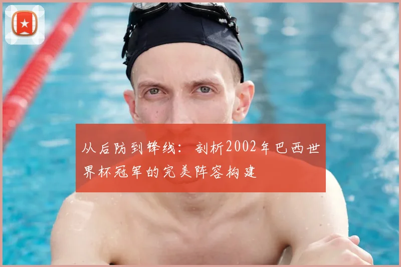 从后防到锋线：剖析2002年巴西世界杯冠军的完美阵容构建