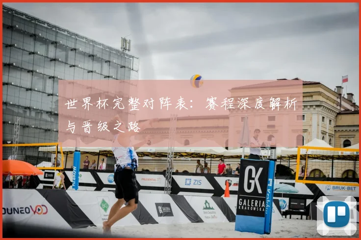 世界杯完整对阵表:赛程深度解析与晋级之路