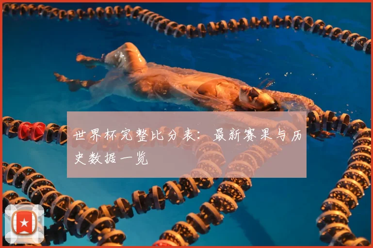 世界杯完整比分表:最新赛果与历史数据一览
