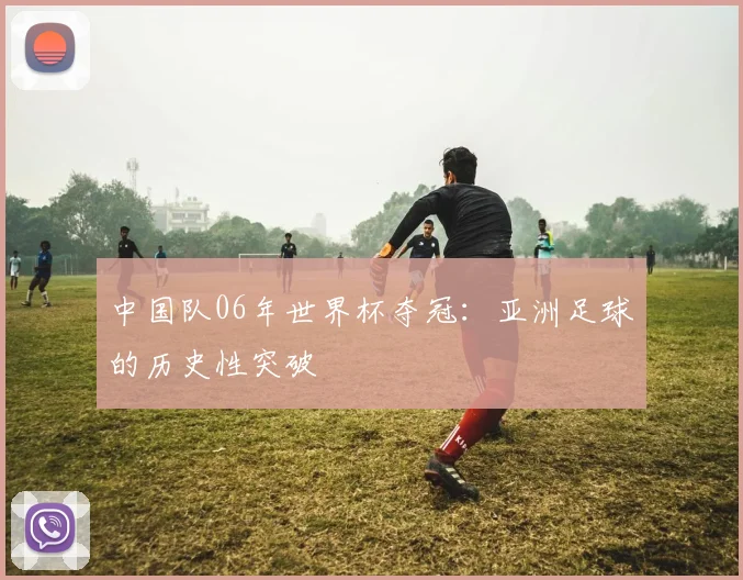 中国队06年世界杯夺冠:亚洲足球的历史性突破