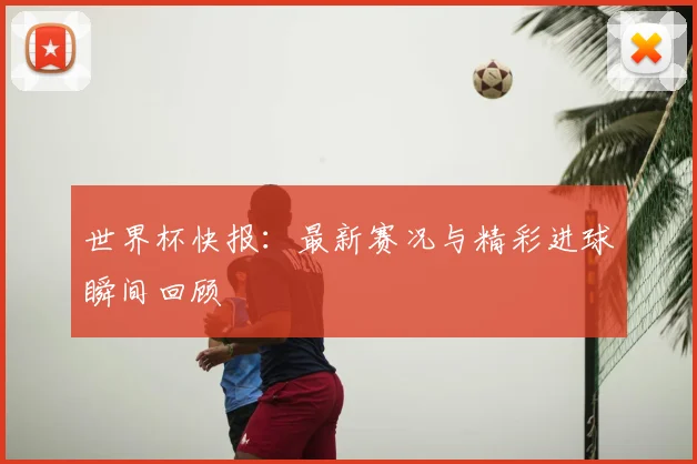 世界杯快报：最新赛况与精彩进球瞬间回顾