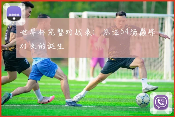 世界杯完整对战表:见证64场巅峰对决的诞生