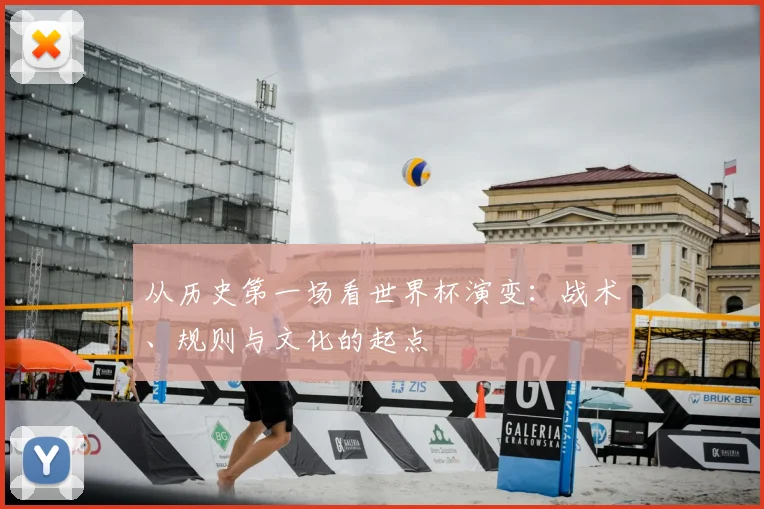 从历史第一场看世界杯演变:战术、规则与文化的起点