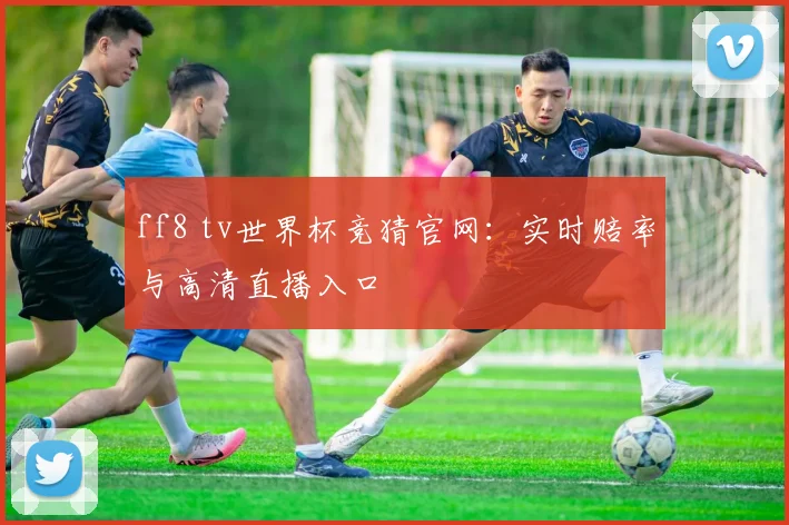 ff8 tv世界杯竞猜官网：实时赔率与高清直播入口