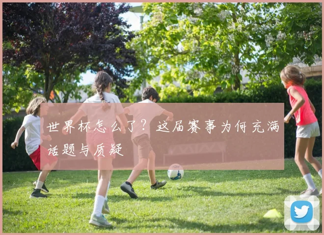 世界杯怎么了?这届赛事为何充满话题与质疑