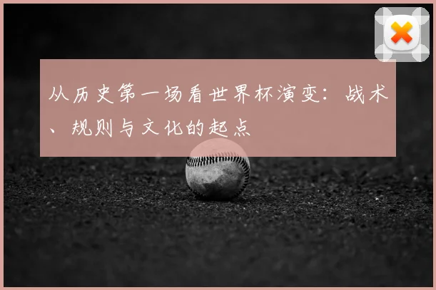 从历史第一场看世界杯演变：战术、规则与文化的起点