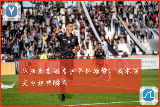 从历史首战看世界杯趋势：战术演变与经典瞬间