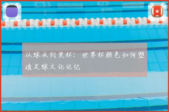 从球衣到奖杯：世界杯颜色如何塑造足球文化记忆