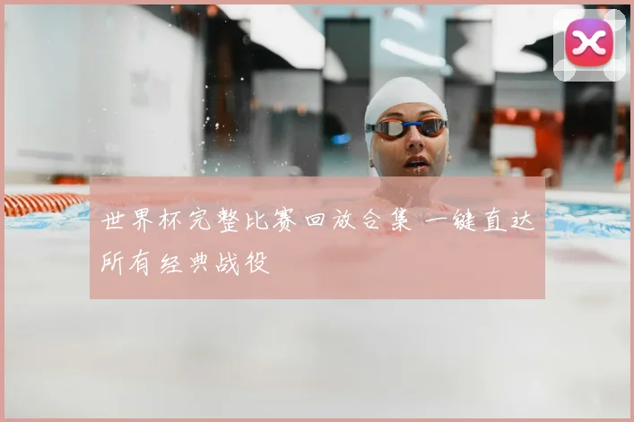 世界杯完整比赛回放合集 一键直达所有经典战役
