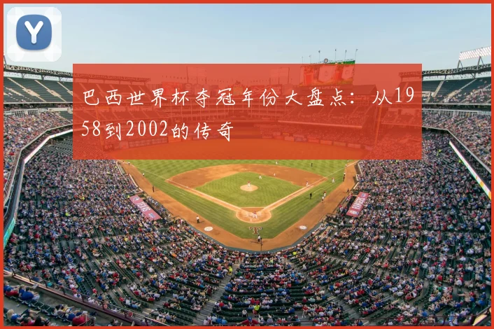 巴西世界杯夺冠年份大盘点:从1958到2002的传奇