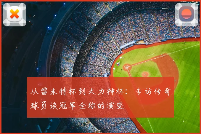 从雷米特杯到大力神杯：专访传奇球员谈冠军全称的演变