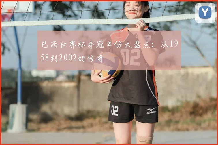 巴西世界杯夺冠年份大盘点：从1958到2002的传奇