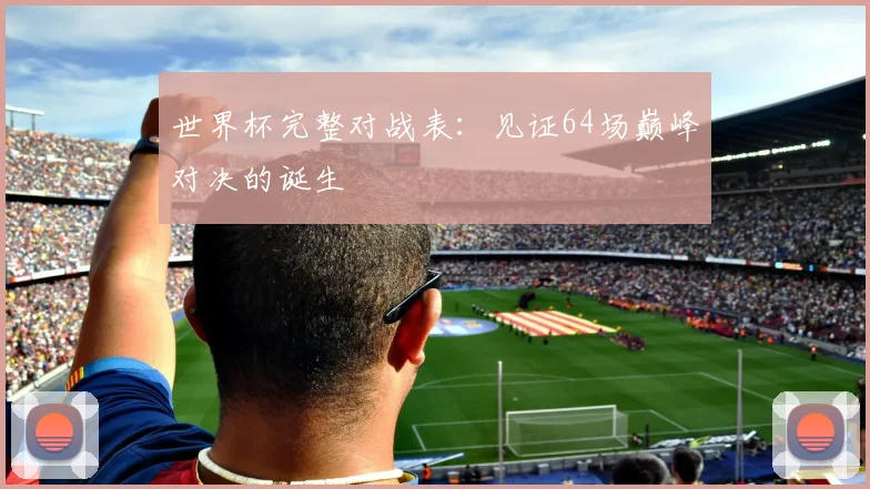 世界杯完整对战表:见证64场巅峰对决的诞生
