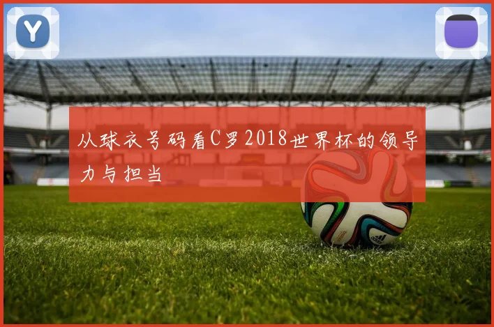 从球衣号码看C罗2018世界杯的领导力与担当