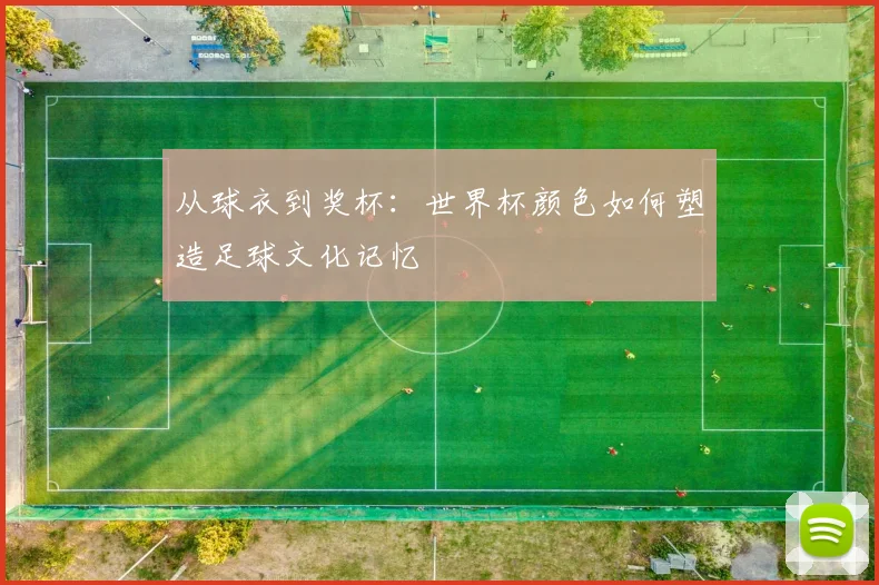 从球衣到奖杯:世界杯颜色如何塑造足球文化记忆