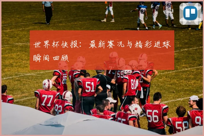 世界杯快报:最新赛况与精彩进球瞬间回顾