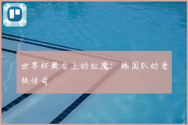 世界杯舞台上的红魔:韩国队的晋级传奇