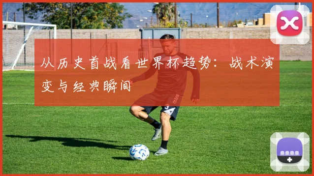 从历史首战看世界杯趋势：战术演变与经典瞬间